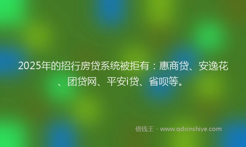 2025年的招行房贷系统被拒有：惠商贷、安逸花、团贷网、平安i贷、省呗等。