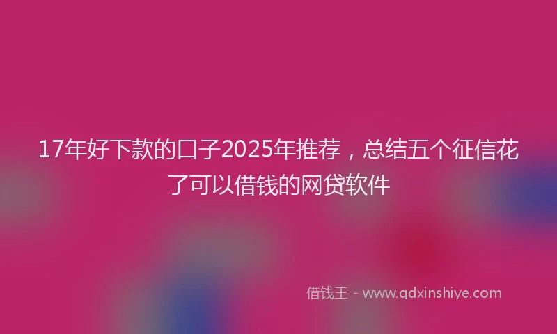 17年好下款的口子2025年推荐，总结五个征信花了可以借钱的网贷软件