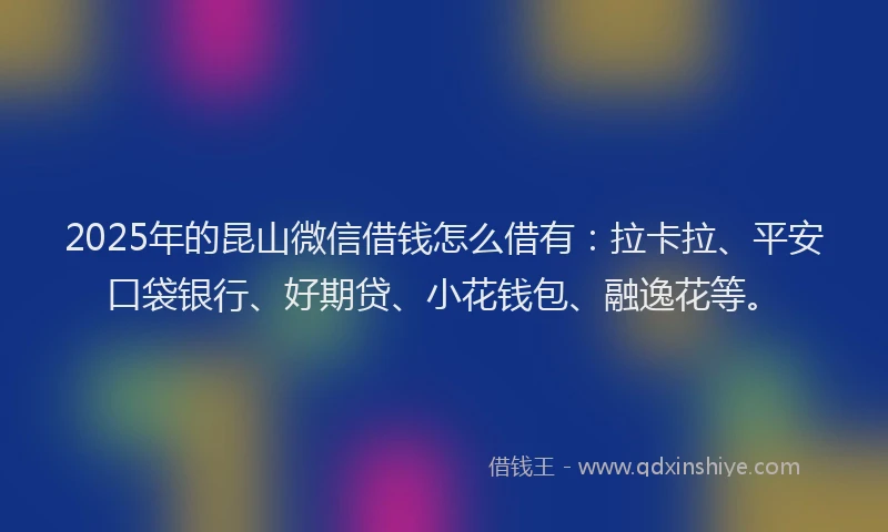 2025年的昆山微信借钱怎么借有：拉卡拉、平安口袋银行、好期贷、小花钱包、融逸花等。