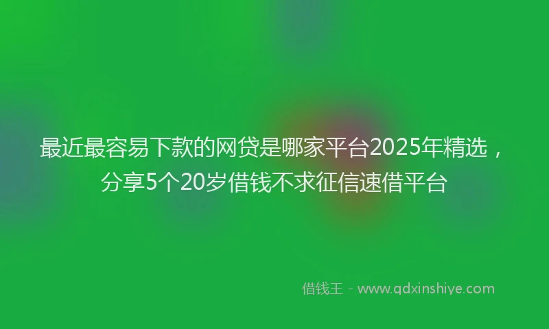 最近最容易下款的网贷是哪家平台2025年精选，分享5个20岁借钱不求征信速借平台