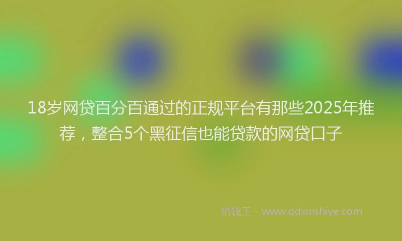 18岁网贷百分百通过的正规平台有那些2025年推荐，整合5个黑征信也能贷款的网贷口子