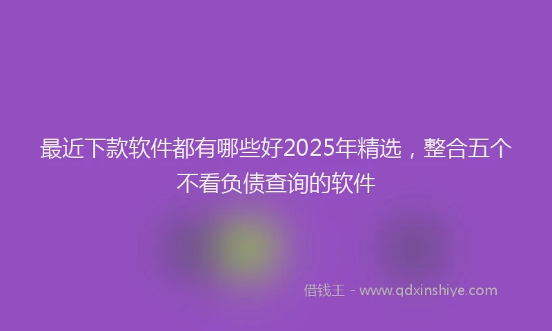 最近下款软件都有哪些好2025年精选，整合五个不看负债查询的软件