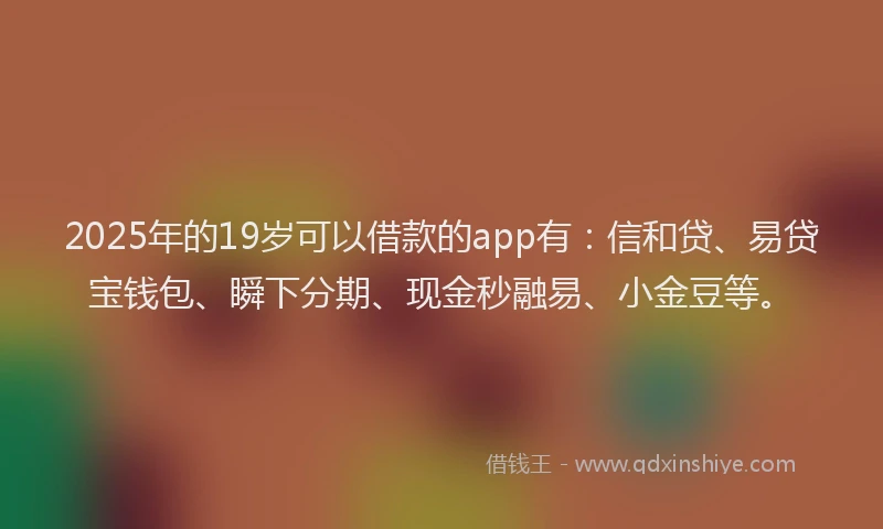 2025年的19岁可以借款的app有：信和贷、易贷宝钱包、瞬下分期、现金秒融易、小金豆等。