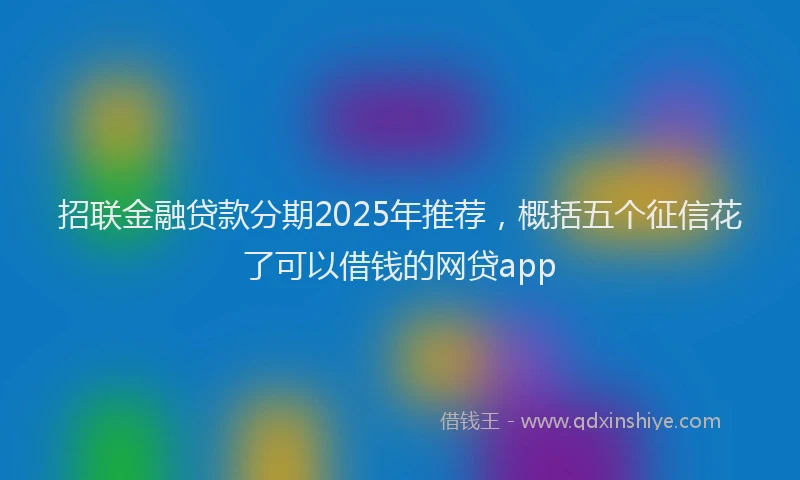 招联金融贷款分期2025年推荐，概括五个征信花了可以借钱的网贷app