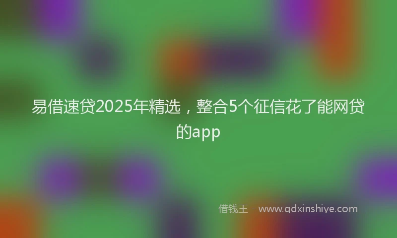 易借速贷2025年精选，整合5个征信花了能网贷的app