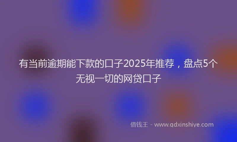 有当前逾期能下款的口子2025年推荐，盘点5个无视一切的网贷口子