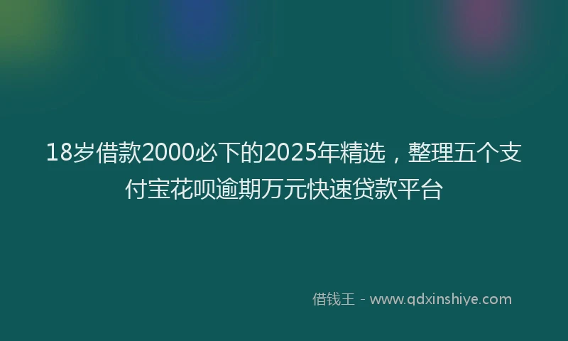 18岁借款2000必下的2025年精选，整理五个支付宝花呗逾期万元快速贷款平台