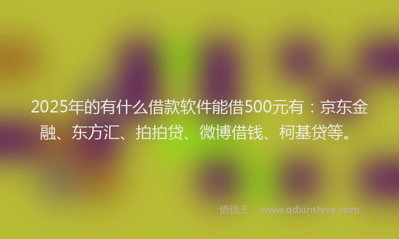 2025年的有什么借款软件能借500元有：京东金融、东方汇、拍拍贷、微博借钱、柯基贷等。