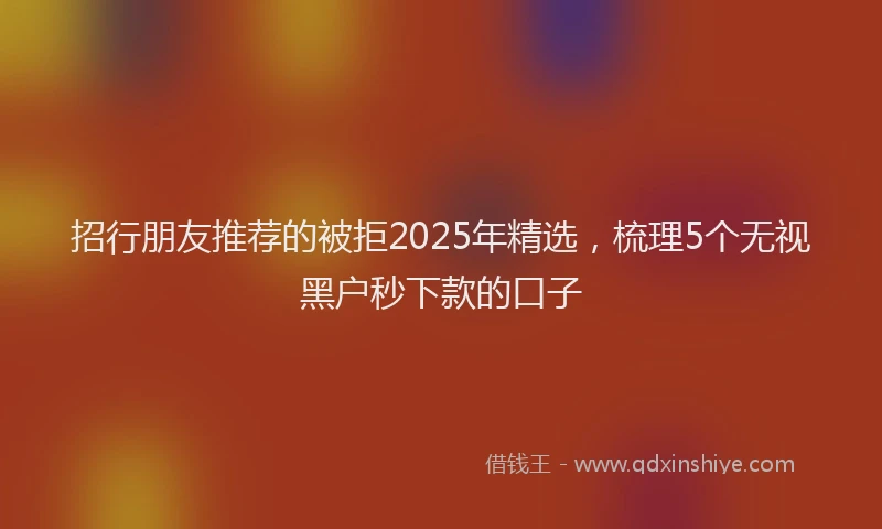 招行朋友推荐的被拒2025年精选，梳理5个无视黑户秒下款的口子