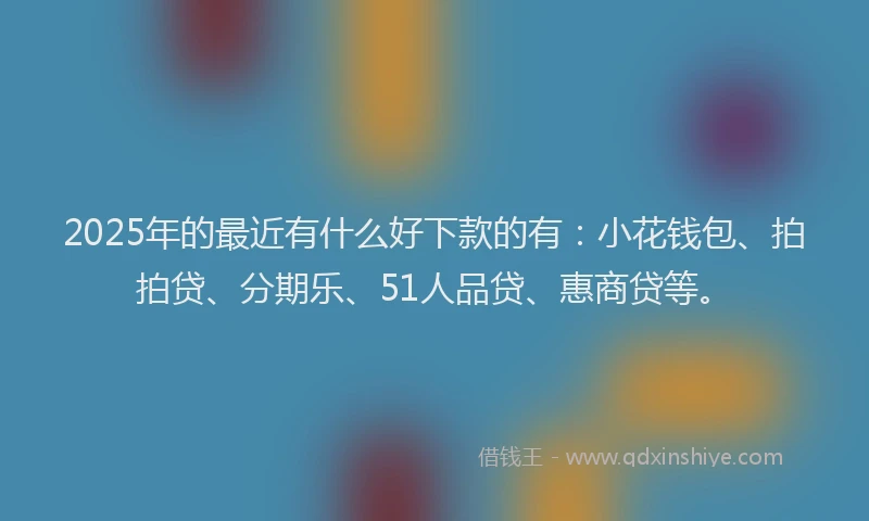 2025年的最近有什么好下款的有：小花钱包、拍拍贷、分期乐、51人品贷、惠商贷等。