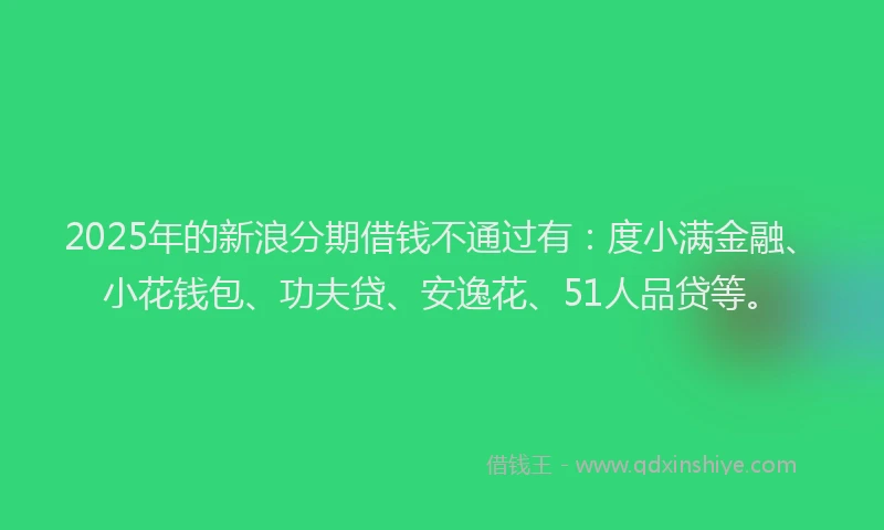 2025年的新浪分期借钱不通过有：度小满金融、小花钱包、功夫贷、安逸花、51人品贷等。