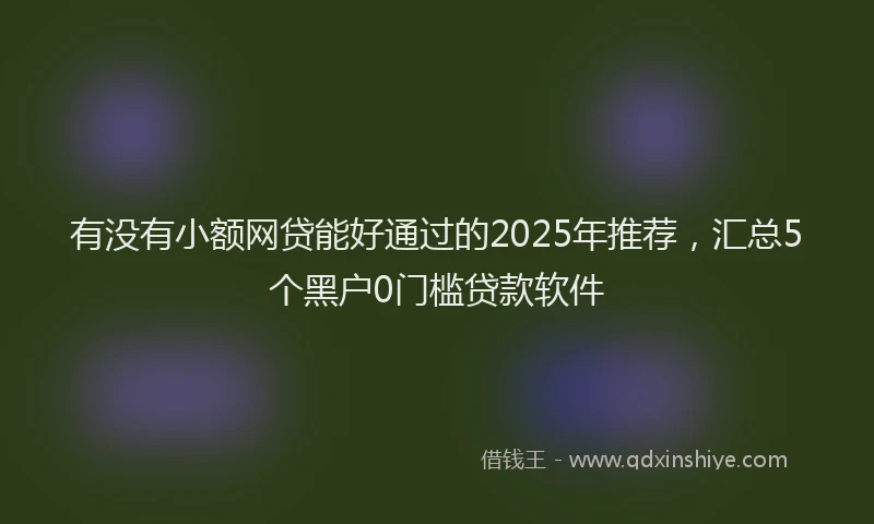 有没有小额网贷能好通过的2025年推荐，汇总5个黑户0门槛贷款软件