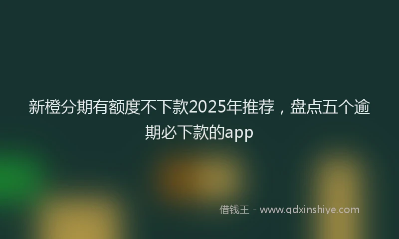 新橙分期有额度不下款2025年推荐，盘点五个逾期必下款的app