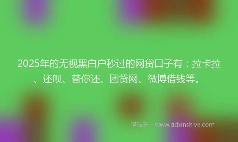 2025年的无视黑白户秒过的网贷口子有：拉卡拉、还呗、替你还、团贷网、微博借钱等。