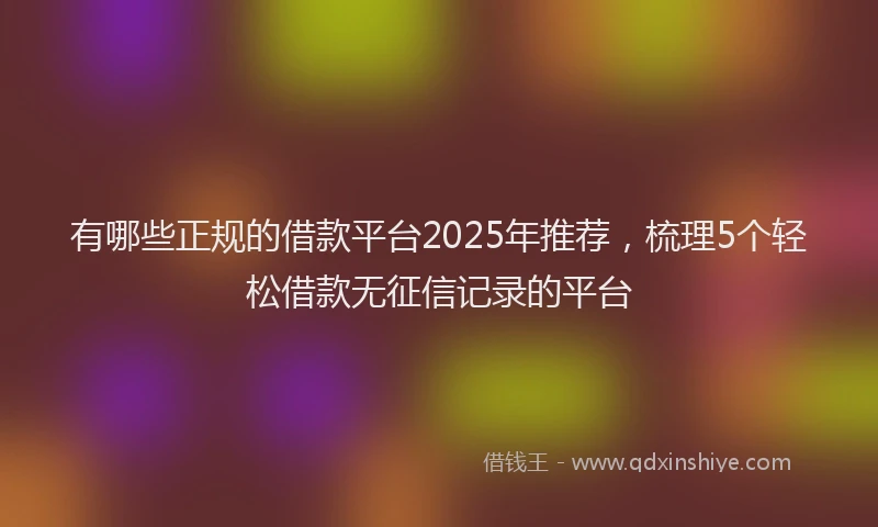 有哪些正规的借款平台2025年推荐，梳理5个轻松借款无征信记录的平台