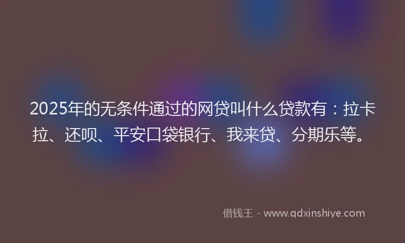 2025年的无条件通过的网贷叫什么贷款有：拉卡拉、还呗、平安口袋银行、我来贷、分期乐等。