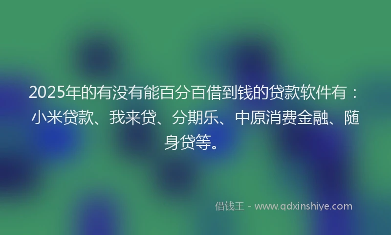 2025年的有没有能百分百借到钱的贷款软件有：小米贷款、我来贷、分期乐、中原消费金融、随身贷等。