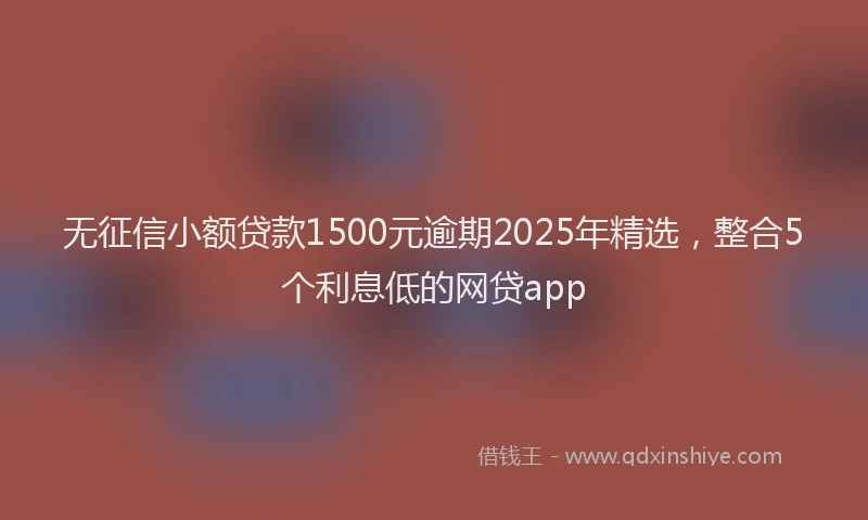 无征信小额贷款1500元逾期2025年精选，整合5个利息低的网贷app