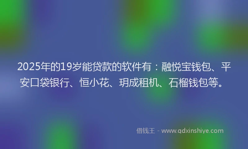 2025年的19岁能贷款的软件有：融悦宝钱包、平安口袋银行、恒小花、玥成租机、石榴钱包等。