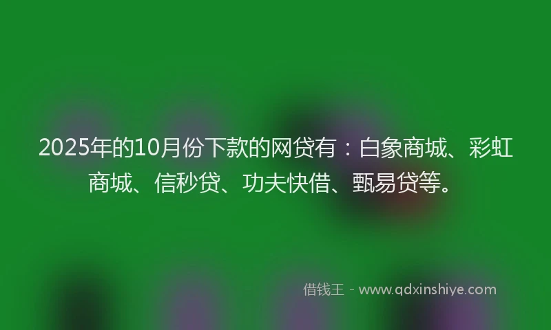 2025年的10月份下款的网贷有：白象商城、彩虹商城、信秒贷、功夫快借、甄易贷等。