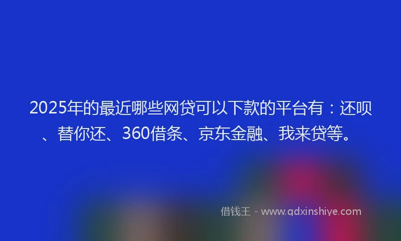 2025年的最近哪些网贷可以下款的平台有：还呗、替你还、360借条、京东金融、我来贷等。