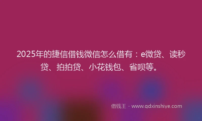 2025年的捷信借钱微信怎么借有：e微贷、读秒贷、拍拍贷、小花钱包、省呗等。