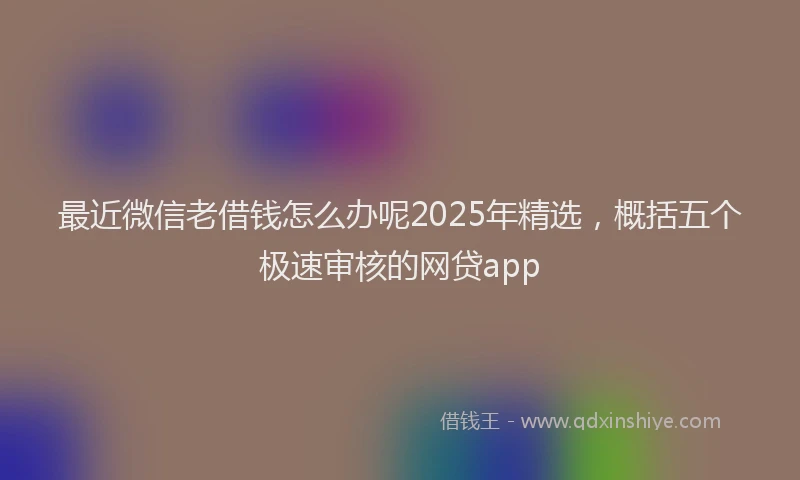 最近微信老借钱怎么办呢2025年精选，概括五个极速审核的网贷app