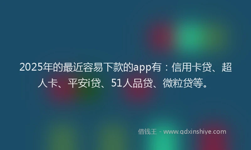 2025年的最近容易下款的app有：信用卡贷、超人卡、平安i贷、51人品贷、微粒贷等。