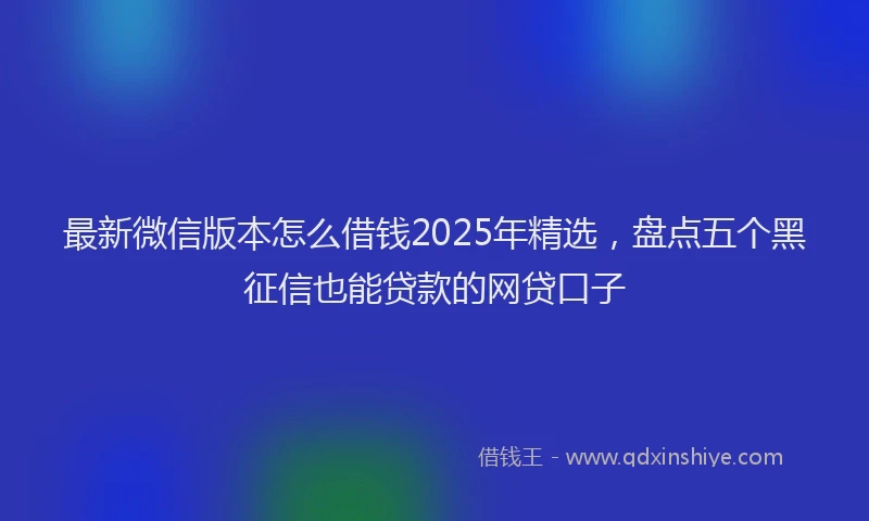 最新微信版本怎么借钱2025年精选，盘点五个黑征信也能贷款的网贷口子
