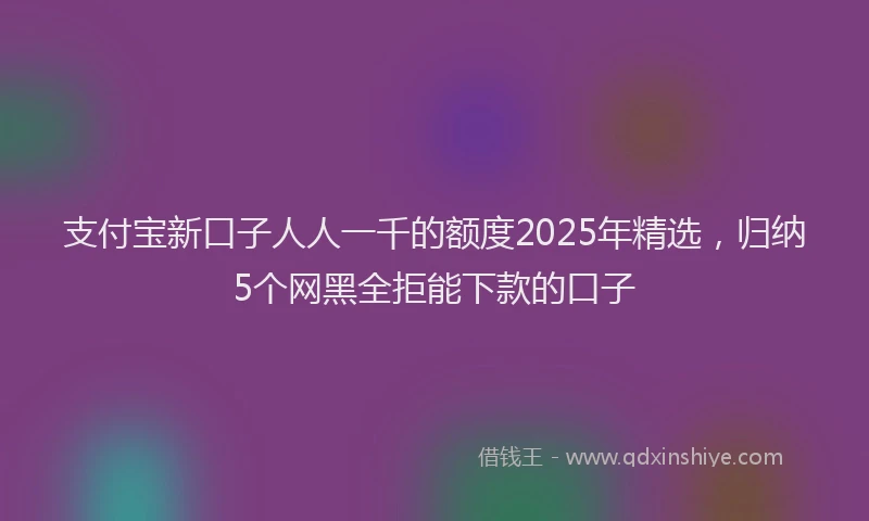 支付宝新口子人人一千的额度2025年精选，归纳5个网黑全拒能下款的口子
