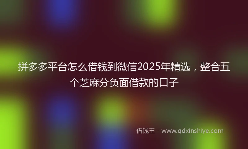 拼多多平台怎么借钱到微信2025年精选，整合五个芝麻分负面借款的口子