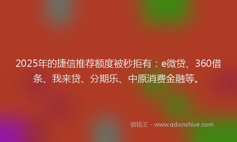 2025年的捷信推荐额度被秒拒有：e微贷、360借条、我来贷、分期乐、中原消费金融等。