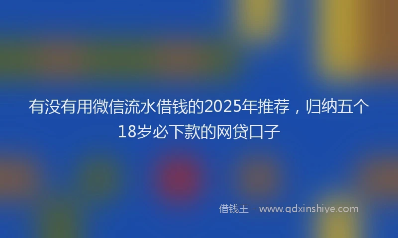 有没有用微信流水借钱的2025年推荐，归纳五个18岁必下款的网贷口子