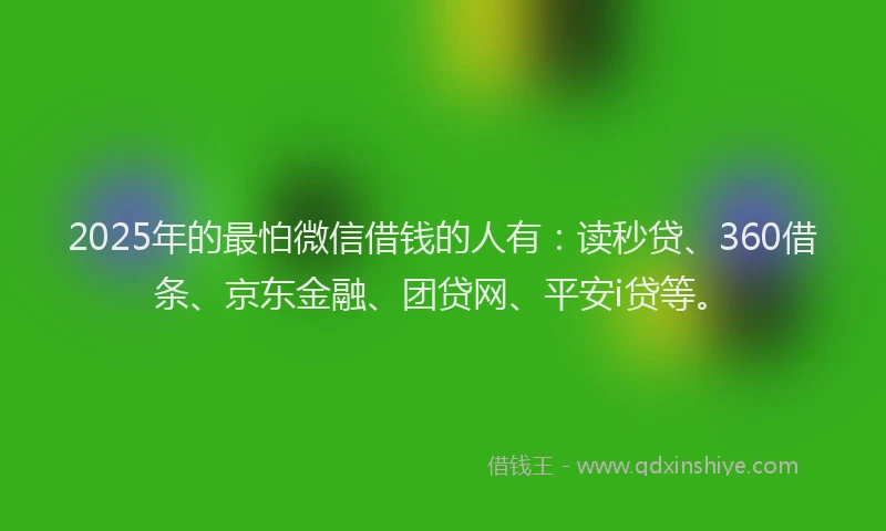 2025年的最怕微信借钱的人有：读秒贷、360借条、京东金融、团贷网、平安i贷等。
