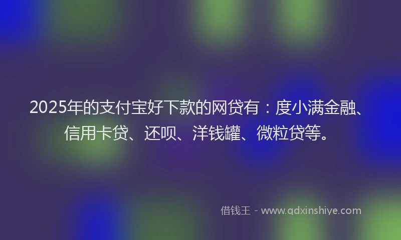 2025年的支付宝好下款的网贷有：度小满金融、信用卡贷、还呗、洋钱罐、微粒贷等。