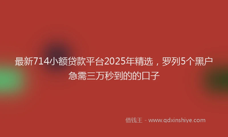 最新714小额贷款平台2025年精选，罗列5个黑户急需三万秒到的的口子