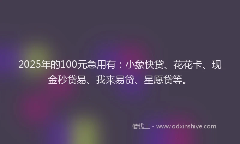 2025年的100元急用有：小象快贷、花花卡、现金秒贷易、我来易贷、星愿贷等。
