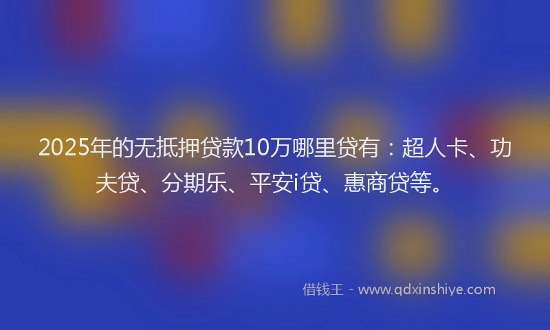 2025年的无抵押贷款10万哪里贷有：超人卡、功夫贷、分期乐、平安i贷、惠商贷等。
