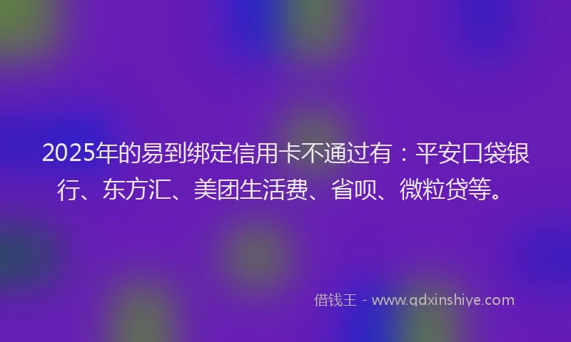 2025年的易到绑定信用卡不通过有：平安口袋银行、东方汇、美团生活费、省呗、微粒贷等。