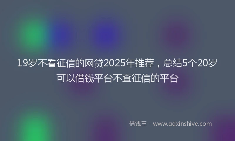 19岁不看征信的网贷2025年推荐,总结5个20岁可以借钱平台不查征信的平台