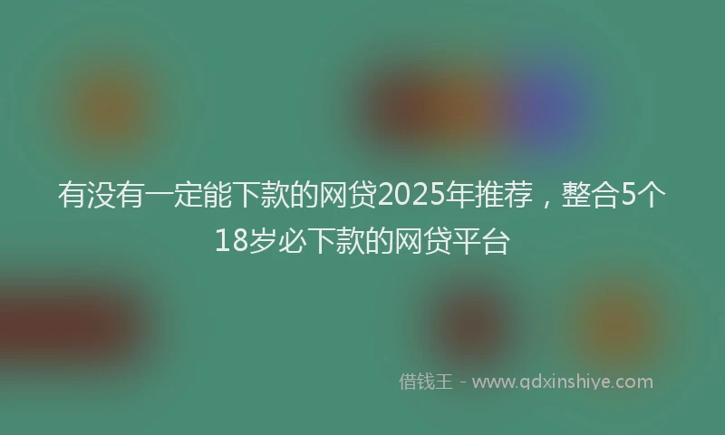 有没有一定能下款的网贷2025年推荐，整合5个18岁必下款的网贷平台
