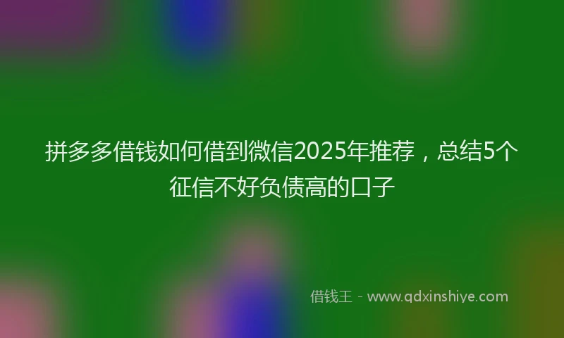 拼多多借钱如何借到微信2025年推荐，总结5个征信不好负债高的口子