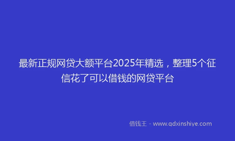 最新正规网贷大额平台2025年精选，整理5个征信花了可以借钱的网贷平台