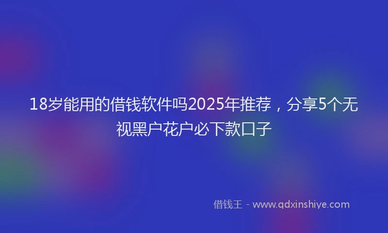 18岁能用的借钱软件吗2025年推荐，分享5个无视黑户花户必下款口子