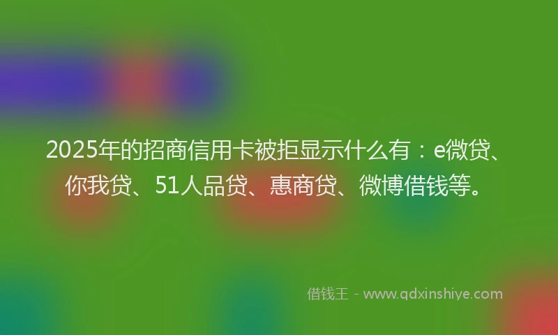2025年的招商信用卡被拒显示什么有：e微贷、你我贷、51人品贷、惠商贷、微博借钱等。