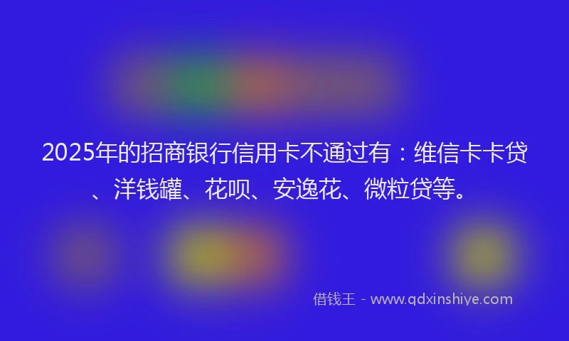 2025年的招商银行信用卡不通过有：维信卡卡贷、洋钱罐、花呗、安逸花、微粒贷等。