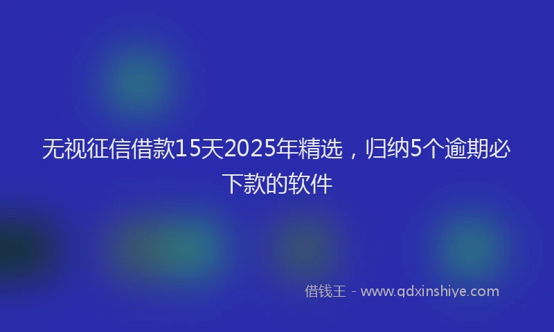 无视征信借款15天2025年精选，归纳5个逾期必下款的软件