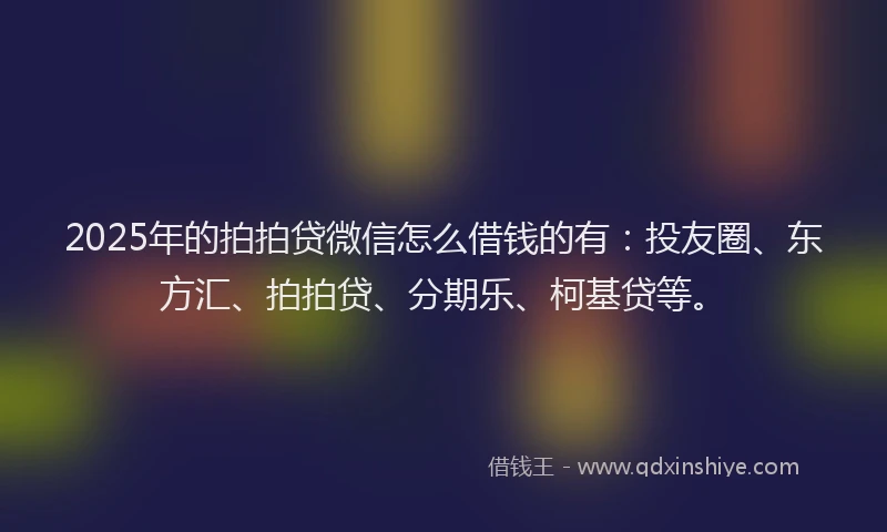 2025年的拍拍贷微信怎么借钱的有：投友圈、东方汇、拍拍贷、分期乐、柯基贷等。