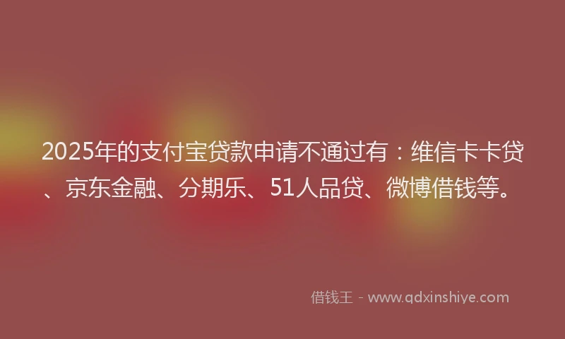 2025年的支付宝贷款申请不通过有：维信卡卡贷、京东金融、分期乐、51人品贷、微博借钱等。