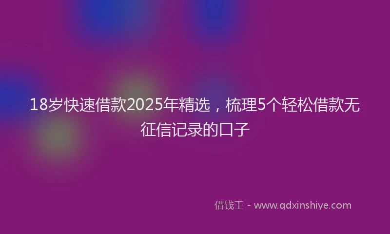 18岁快速借款2025年精选，梳理5个轻松借款无征信记录的口子